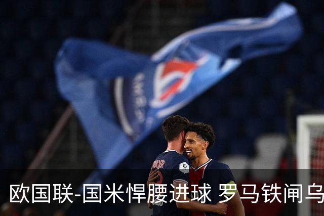 欧国联-国米悍腰进球 罗马铁闸乌龙 意大利2-1胜
